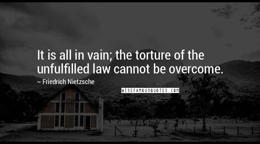 Friedrich Nietzsche Quotes: It is all in vain; the torture of the unfulfilled law cannot be overcome.