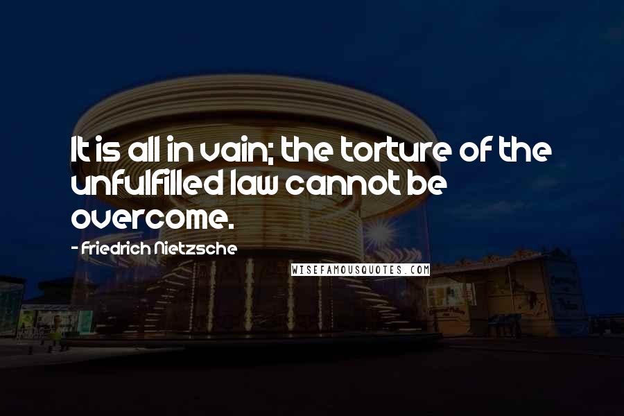 Friedrich Nietzsche Quotes: It is all in vain; the torture of the unfulfilled law cannot be overcome.