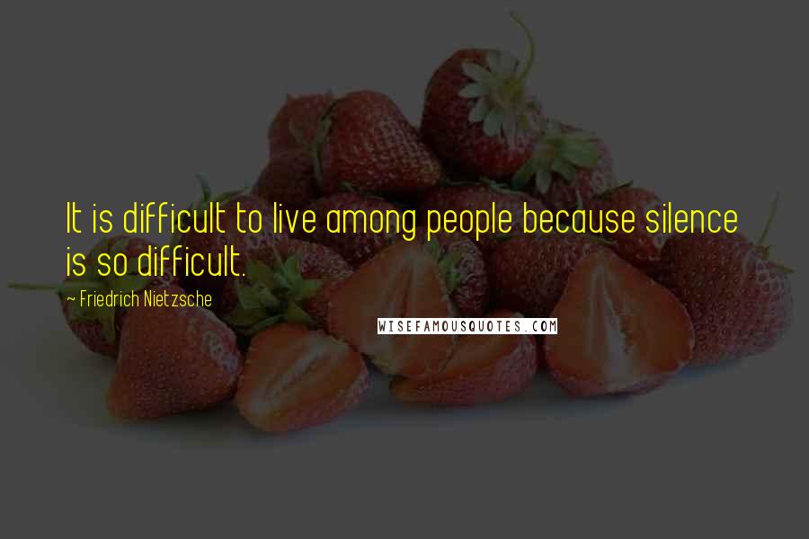 Friedrich Nietzsche Quotes: It is difficult to live among people because silence is so difficult.