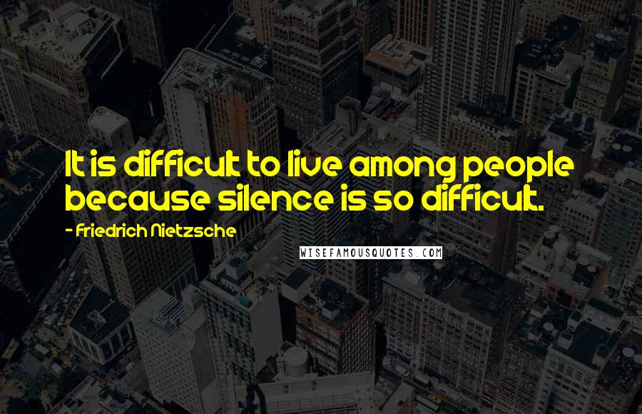 Friedrich Nietzsche Quotes: It is difficult to live among people because silence is so difficult.