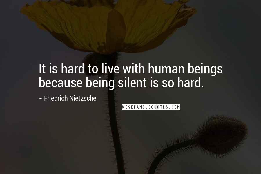 Friedrich Nietzsche Quotes: It is hard to live with human beings because being silent is so hard.