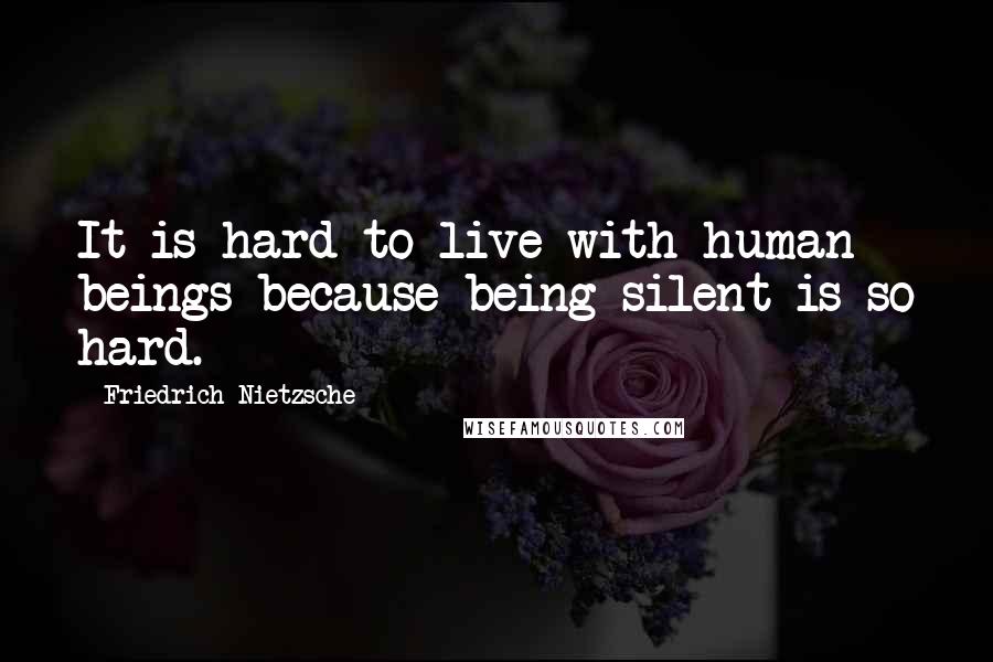 Friedrich Nietzsche Quotes: It is hard to live with human beings because being silent is so hard.