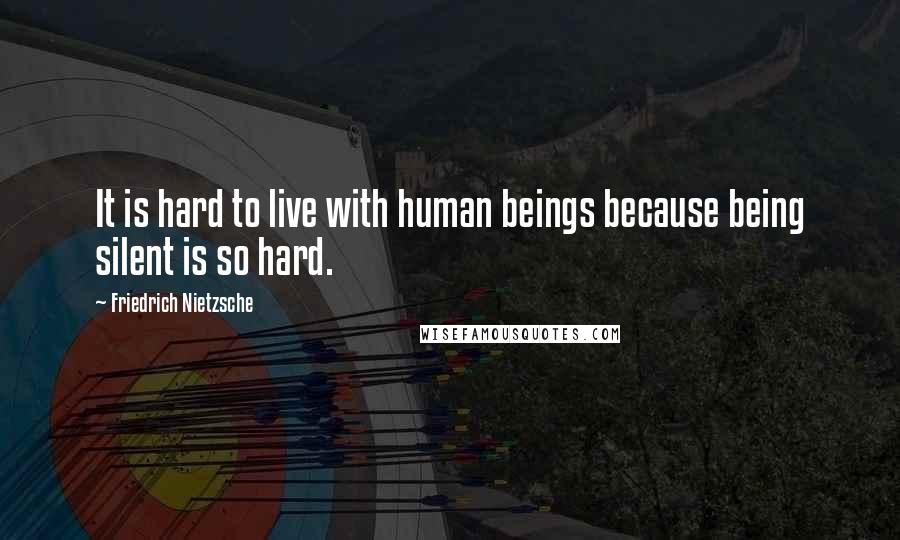 Friedrich Nietzsche Quotes: It is hard to live with human beings because being silent is so hard.