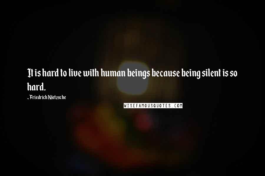Friedrich Nietzsche Quotes: It is hard to live with human beings because being silent is so hard.