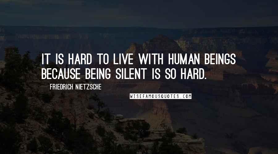 Friedrich Nietzsche Quotes: It is hard to live with human beings because being silent is so hard.