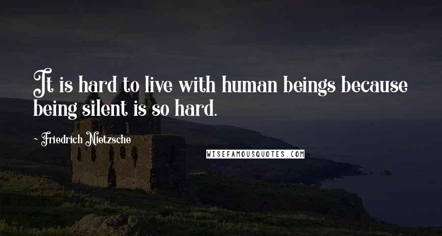 Friedrich Nietzsche Quotes: It is hard to live with human beings because being silent is so hard.