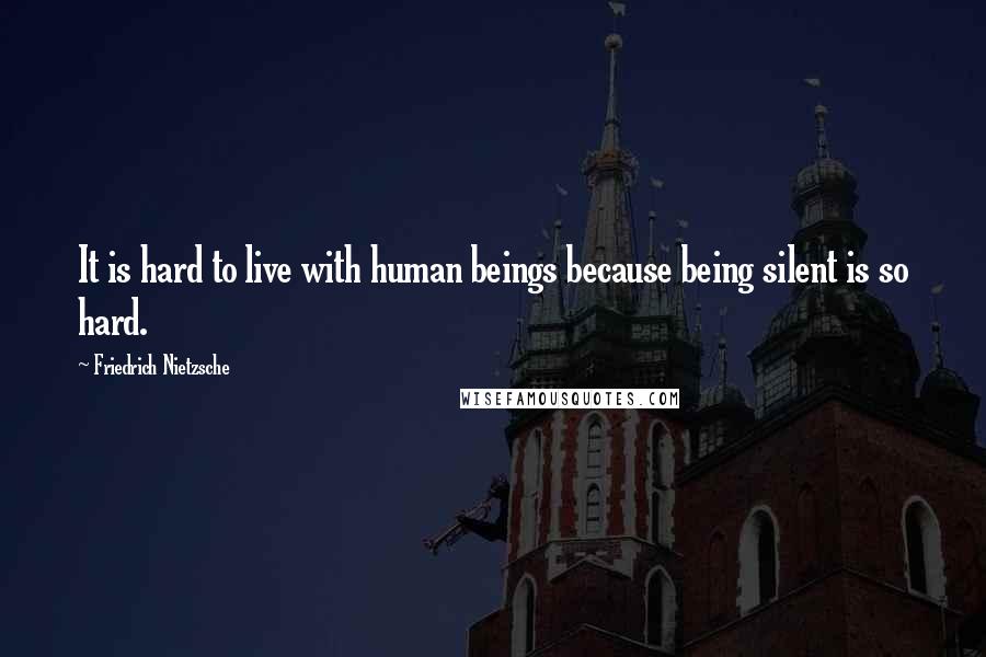 Friedrich Nietzsche Quotes: It is hard to live with human beings because being silent is so hard.