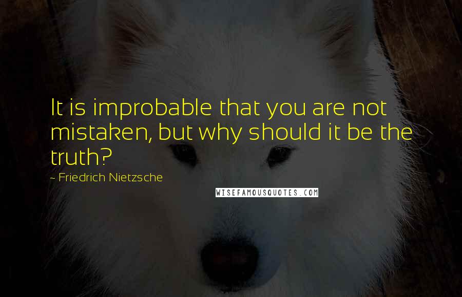 Friedrich Nietzsche Quotes: It is improbable that you are not mistaken, but why should it be the truth?