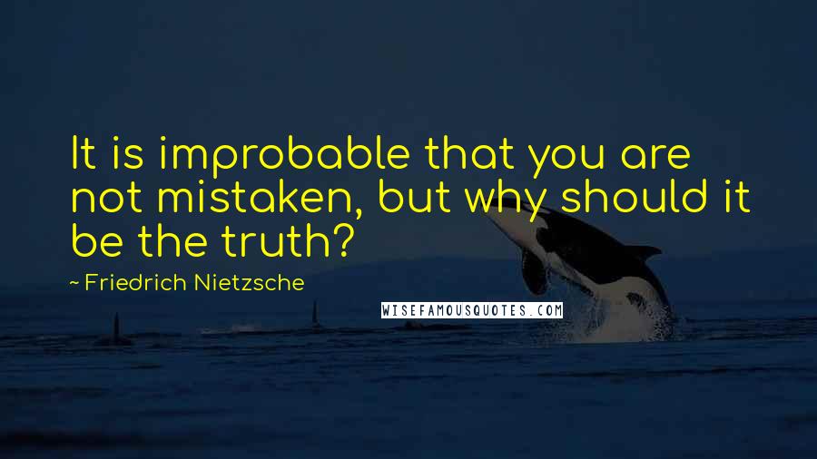 Friedrich Nietzsche Quotes: It is improbable that you are not mistaken, but why should it be the truth?