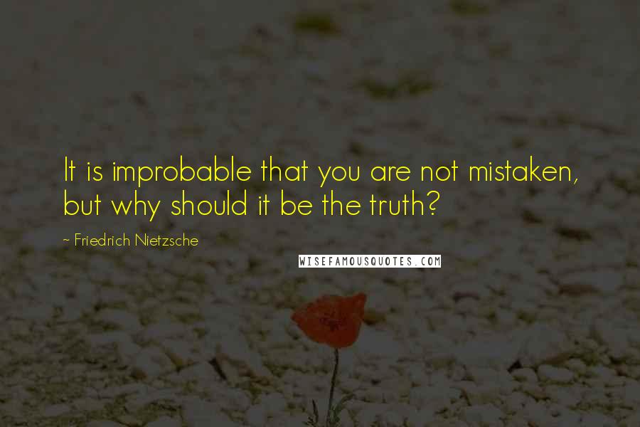 Friedrich Nietzsche Quotes: It is improbable that you are not mistaken, but why should it be the truth?