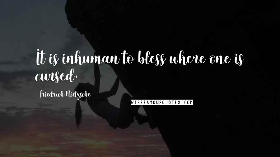 Friedrich Nietzsche Quotes: It is inhuman to bless where one is cursed.