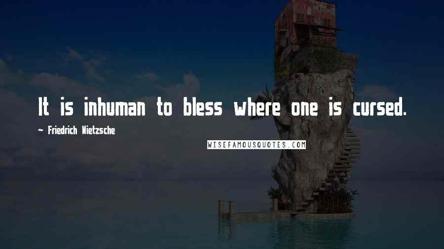 Friedrich Nietzsche Quotes: It is inhuman to bless where one is cursed.