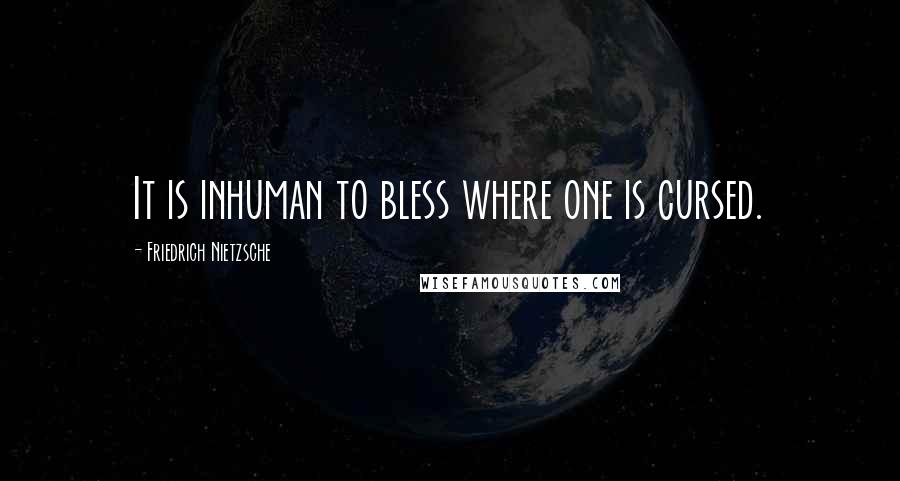 Friedrich Nietzsche Quotes: It is inhuman to bless where one is cursed.