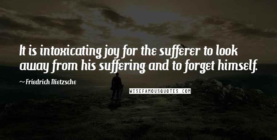 Friedrich Nietzsche Quotes: It is intoxicating joy for the sufferer to look away from his suffering and to forget himself.