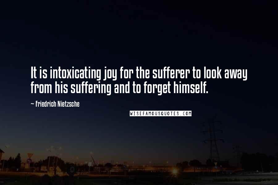 Friedrich Nietzsche Quotes: It is intoxicating joy for the sufferer to look away from his suffering and to forget himself.