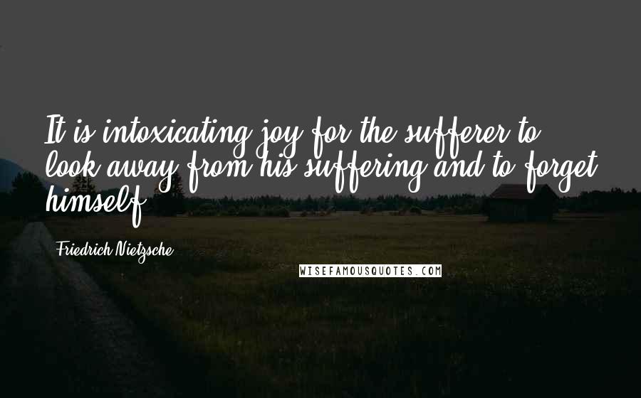 Friedrich Nietzsche Quotes: It is intoxicating joy for the sufferer to look away from his suffering and to forget himself.