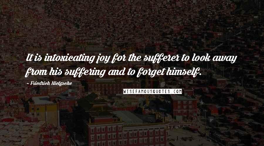 Friedrich Nietzsche Quotes: It is intoxicating joy for the sufferer to look away from his suffering and to forget himself.