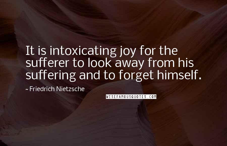 Friedrich Nietzsche Quotes: It is intoxicating joy for the sufferer to look away from his suffering and to forget himself.