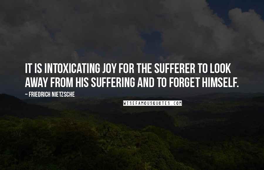 Friedrich Nietzsche Quotes: It is intoxicating joy for the sufferer to look away from his suffering and to forget himself.