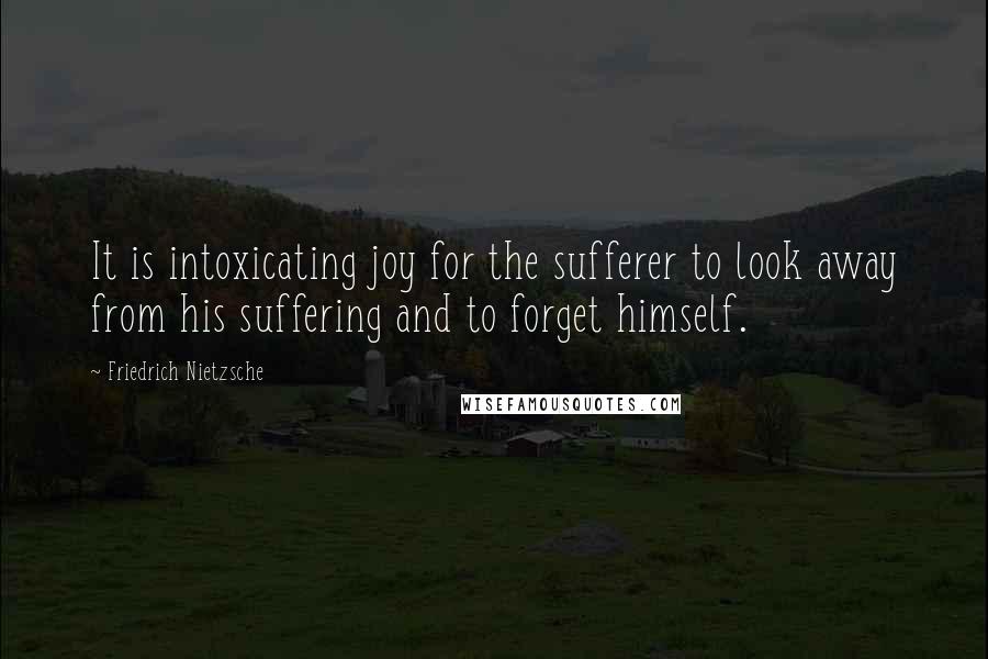 Friedrich Nietzsche Quotes: It is intoxicating joy for the sufferer to look away from his suffering and to forget himself.