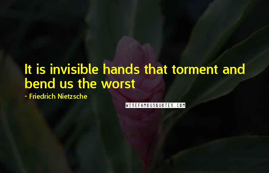 Friedrich Nietzsche Quotes: It is invisible hands that torment and bend us the worst