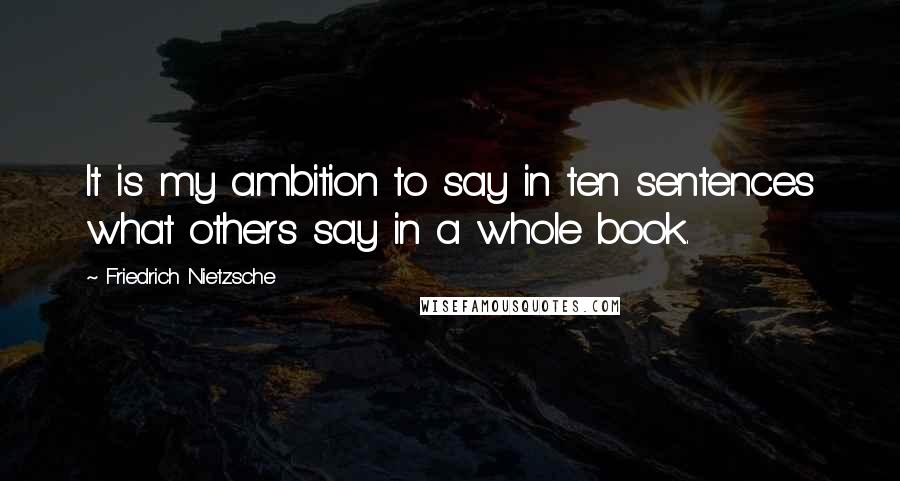 Friedrich Nietzsche Quotes: It is my ambition to say in ten sentences what others say in a whole book.