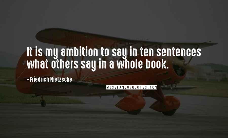 Friedrich Nietzsche Quotes: It is my ambition to say in ten sentences what others say in a whole book.