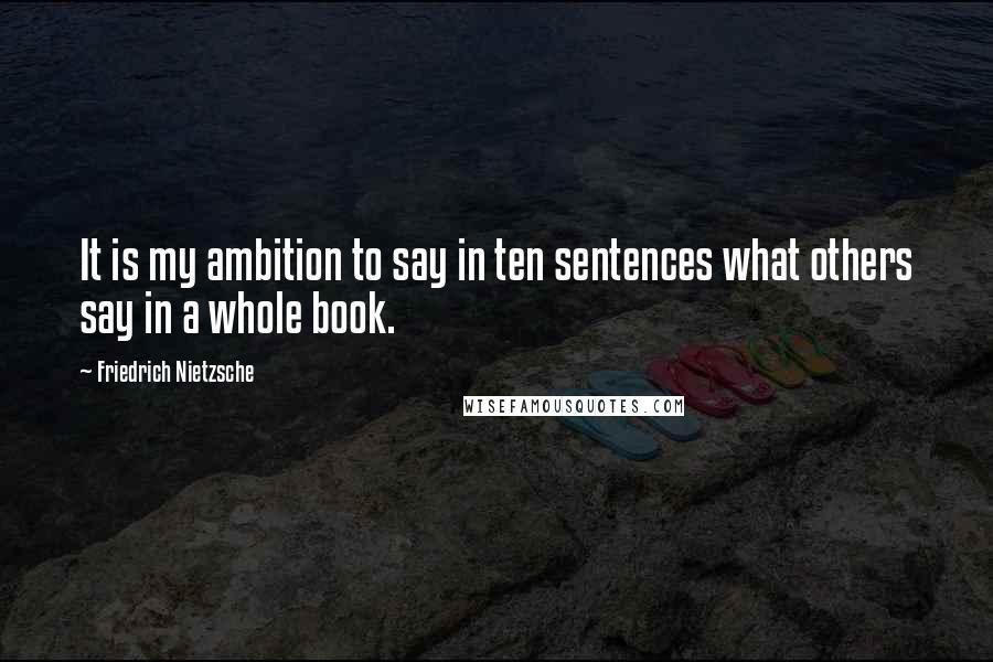 Friedrich Nietzsche Quotes: It is my ambition to say in ten sentences what others say in a whole book.