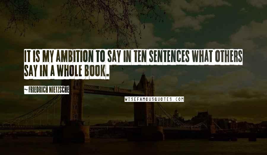 Friedrich Nietzsche Quotes: It is my ambition to say in ten sentences what others say in a whole book.