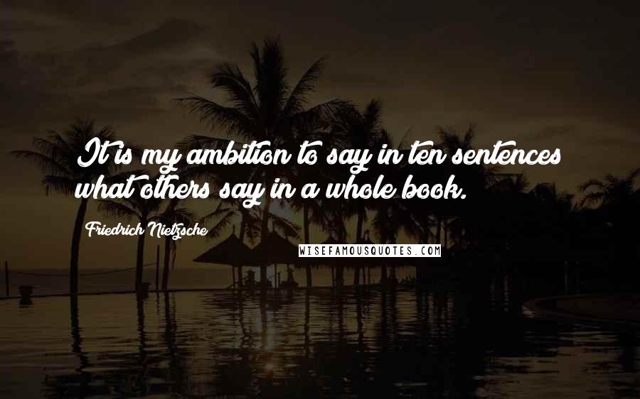 Friedrich Nietzsche Quotes: It is my ambition to say in ten sentences what others say in a whole book.