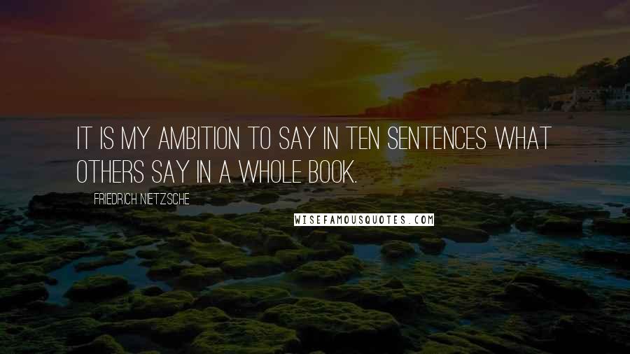 Friedrich Nietzsche Quotes: It is my ambition to say in ten sentences what others say in a whole book.