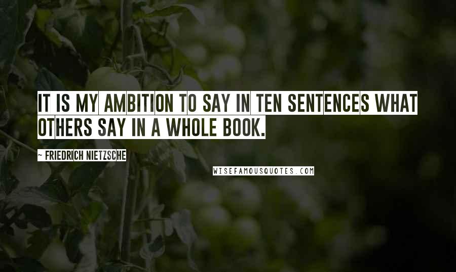 Friedrich Nietzsche Quotes: It is my ambition to say in ten sentences what others say in a whole book.