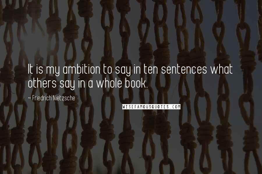 Friedrich Nietzsche Quotes: It is my ambition to say in ten sentences what others say in a whole book.