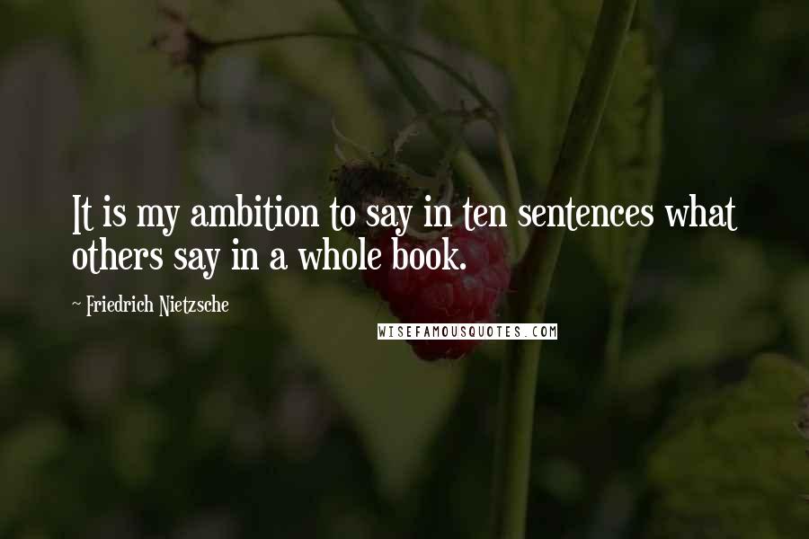 Friedrich Nietzsche Quotes: It is my ambition to say in ten sentences what others say in a whole book.