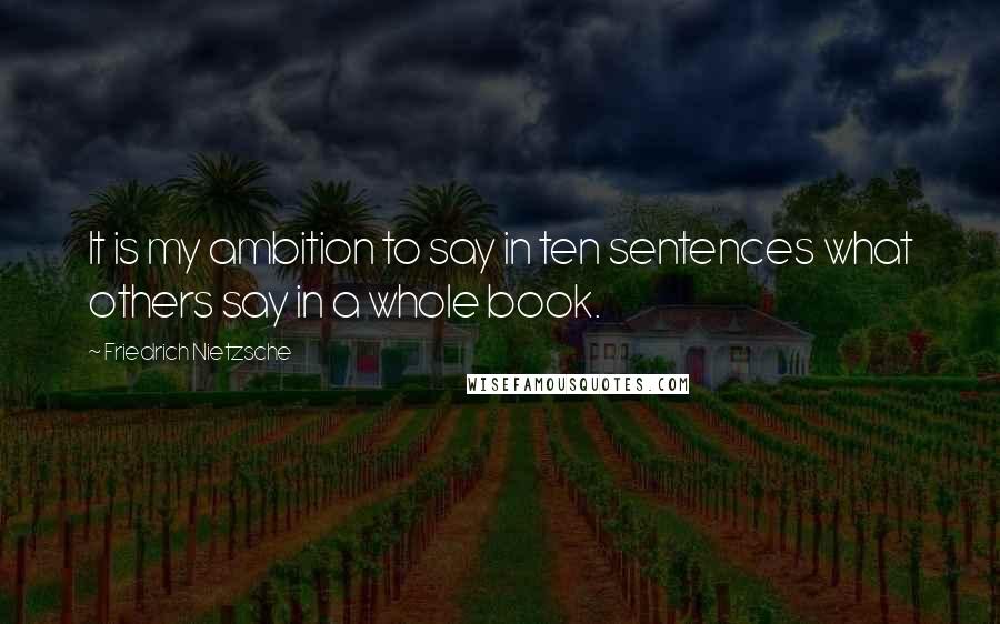 Friedrich Nietzsche Quotes: It is my ambition to say in ten sentences what others say in a whole book.