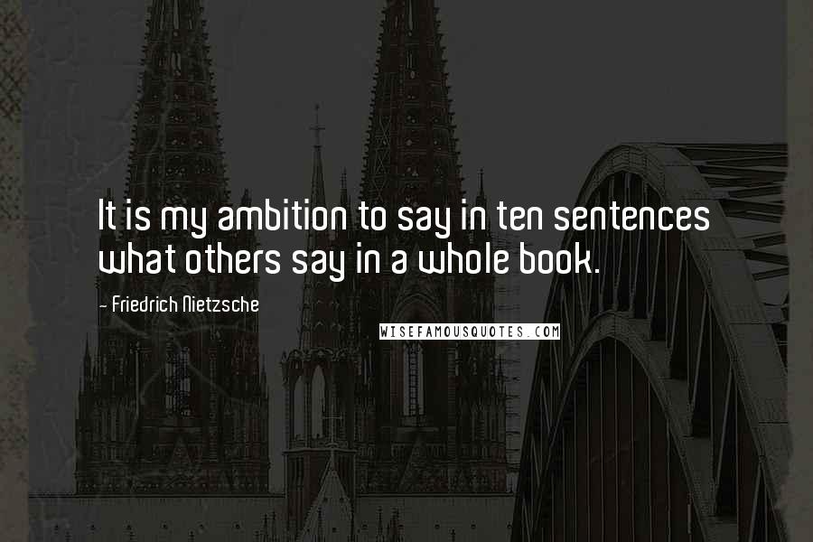 Friedrich Nietzsche Quotes: It is my ambition to say in ten sentences what others say in a whole book.