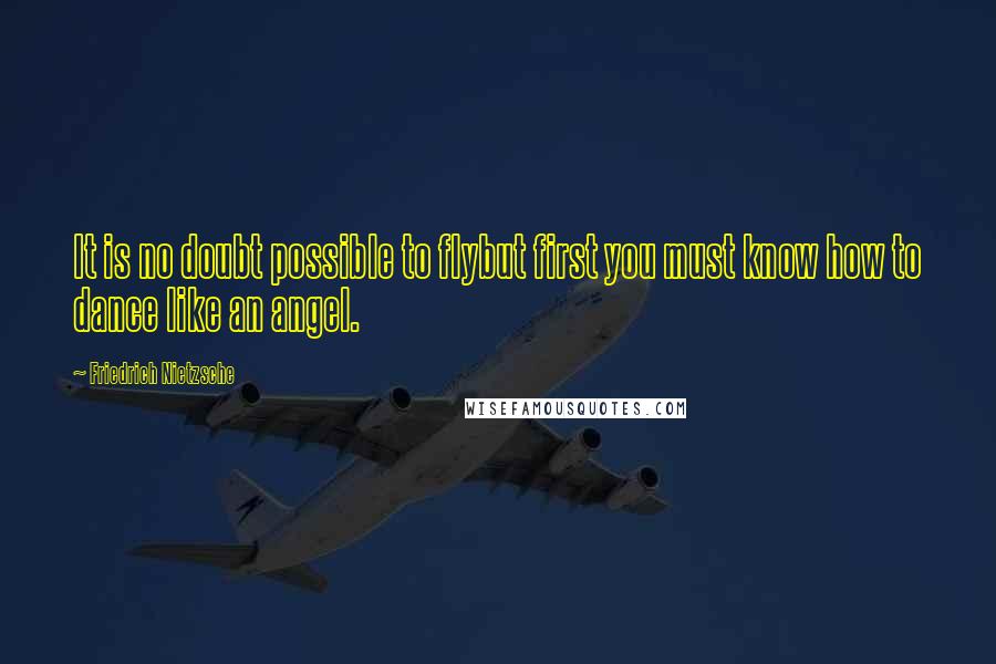 Friedrich Nietzsche Quotes: It is no doubt possible to flybut first you must know how to dance like an angel.