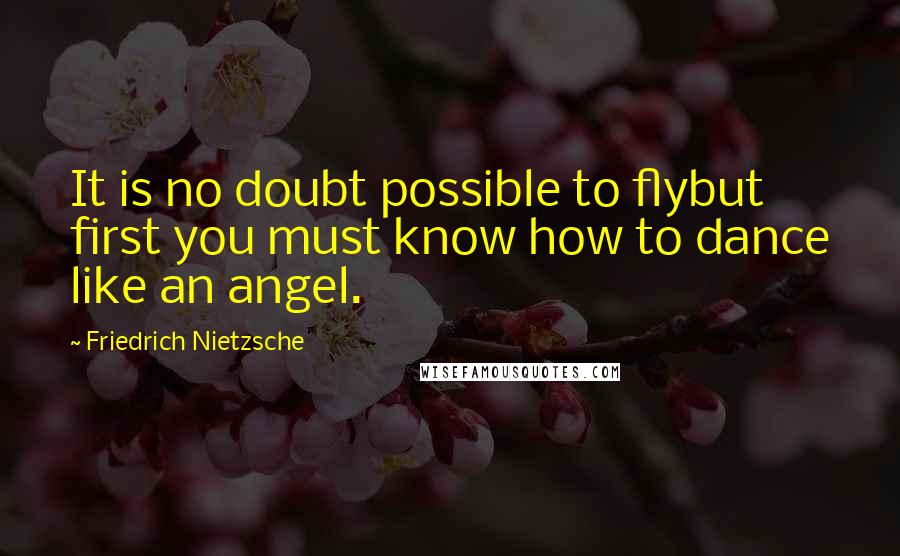 Friedrich Nietzsche Quotes: It is no doubt possible to flybut first you must know how to dance like an angel.
