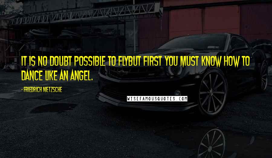 Friedrich Nietzsche Quotes: It is no doubt possible to flybut first you must know how to dance like an angel.