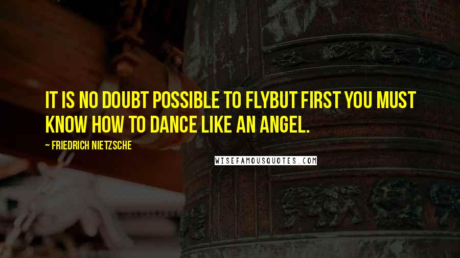 Friedrich Nietzsche Quotes: It is no doubt possible to flybut first you must know how to dance like an angel.