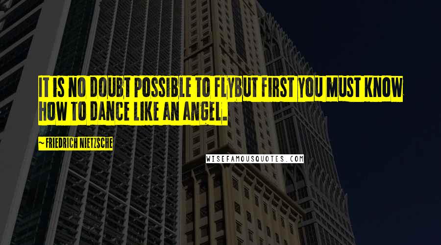 Friedrich Nietzsche Quotes: It is no doubt possible to flybut first you must know how to dance like an angel.