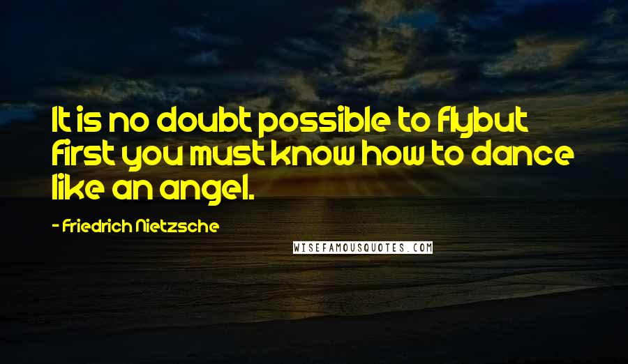 Friedrich Nietzsche Quotes: It is no doubt possible to flybut first you must know how to dance like an angel.
