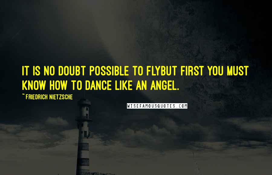 Friedrich Nietzsche Quotes: It is no doubt possible to flybut first you must know how to dance like an angel.