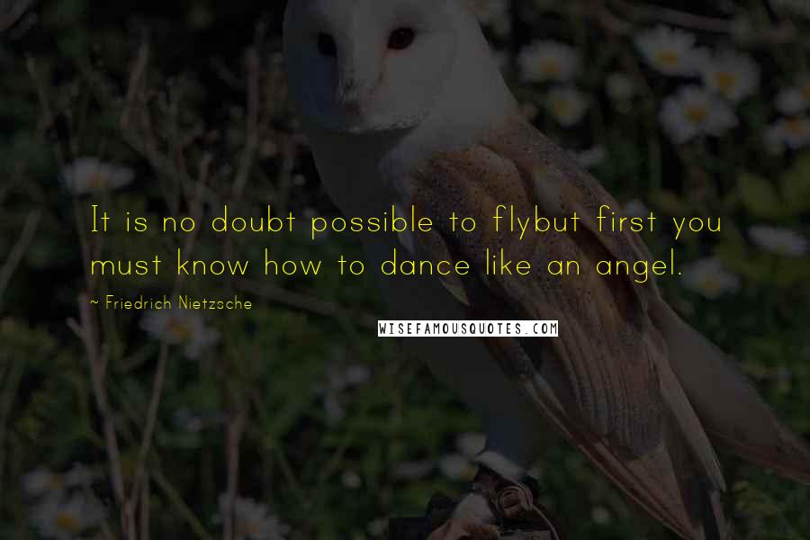 Friedrich Nietzsche Quotes: It is no doubt possible to flybut first you must know how to dance like an angel.