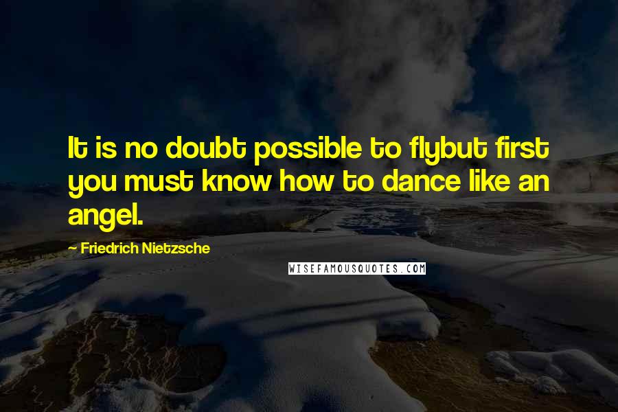 Friedrich Nietzsche Quotes: It is no doubt possible to flybut first you must know how to dance like an angel.