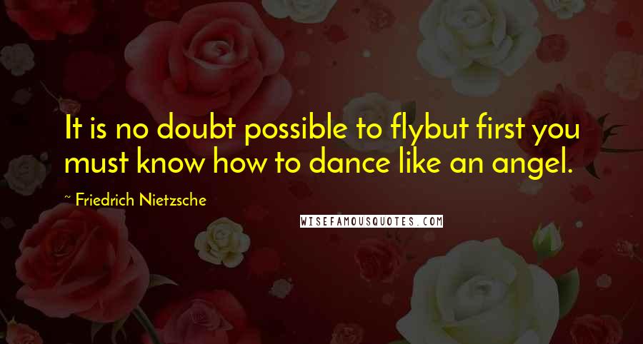 Friedrich Nietzsche Quotes: It is no doubt possible to flybut first you must know how to dance like an angel.