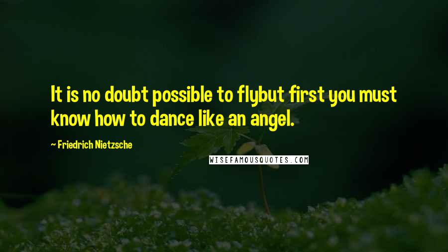Friedrich Nietzsche Quotes: It is no doubt possible to flybut first you must know how to dance like an angel.