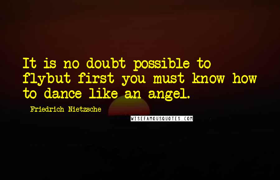 Friedrich Nietzsche Quotes: It is no doubt possible to flybut first you must know how to dance like an angel.
