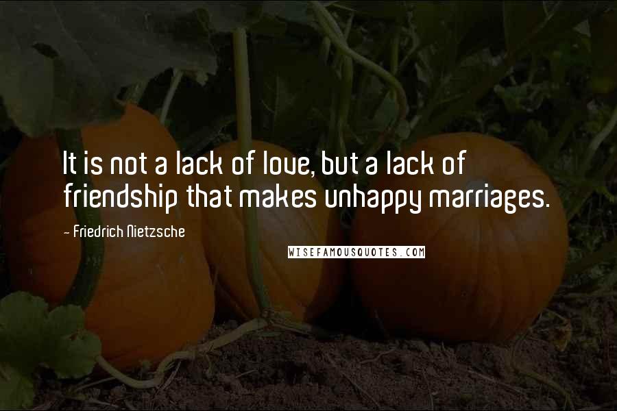 Friedrich Nietzsche Quotes: It is not a lack of love, but a lack of friendship that makes unhappy marriages.