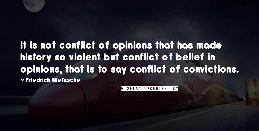 Friedrich Nietzsche Quotes: It is not conflict of opinions that has made history so violent but conflict of belief in opinions, that is to say conflict of convictions.